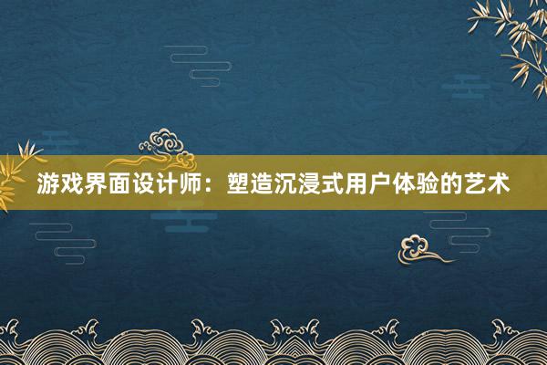 游戏界面设计师：塑造沉浸式用户体验的艺术