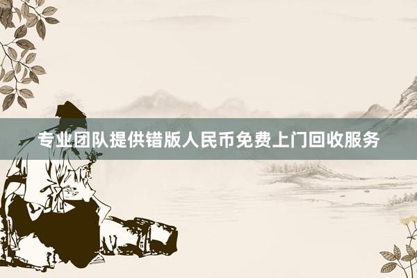 专业团队提供错版人民币免费上门回收服务