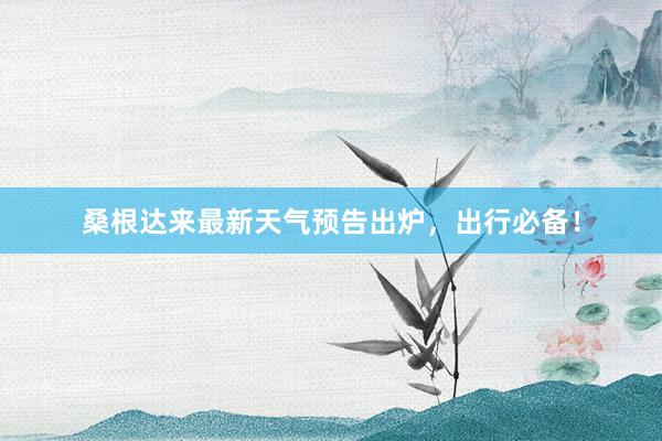 桑根达来最新天气预告出炉，出行必备！