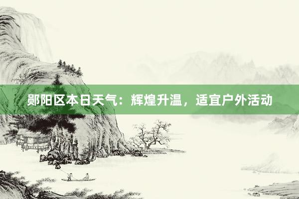 郧阳区本日天气：辉煌升温，适宜户外活动